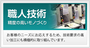 職人技術 お客様のニーズにお応えするため、技術要求の高い加工にも積極的に取り組んでいます。